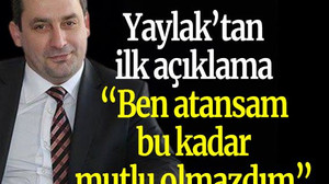 Yaylak’tan ilk açıklama “Ben atansam bu kadar mutlu olmazdım”